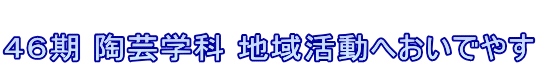 ４６期 陶芸学科 地域活動へおいでやす