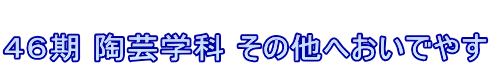  ４６期 陶芸学科 その他へおいでやす