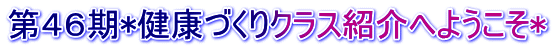 第４６期*健康づくりクラス紹介へようこそ*