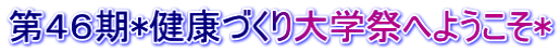 第４６期*健康づくり大学祭へようこそ*