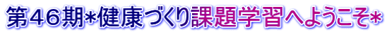 第４６期*健康づくり課題学習へようこそ*
