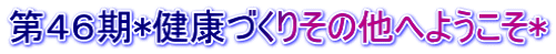 第４６期*健康づくりその他へようこそ*