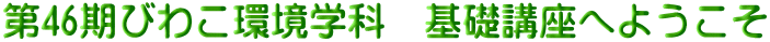 第46期びわこ環境学科　基礎講座へようこそ