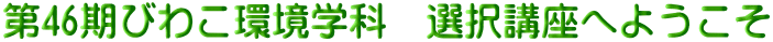 第46期びわこ環境学科　選択講座へようこそ