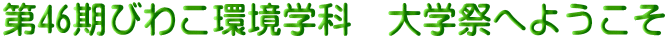 第46期びわこ環境学科　大学祭へようこそ