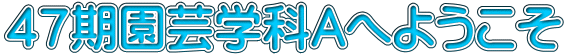 第４５期 園芸学科Ａ へようこそ